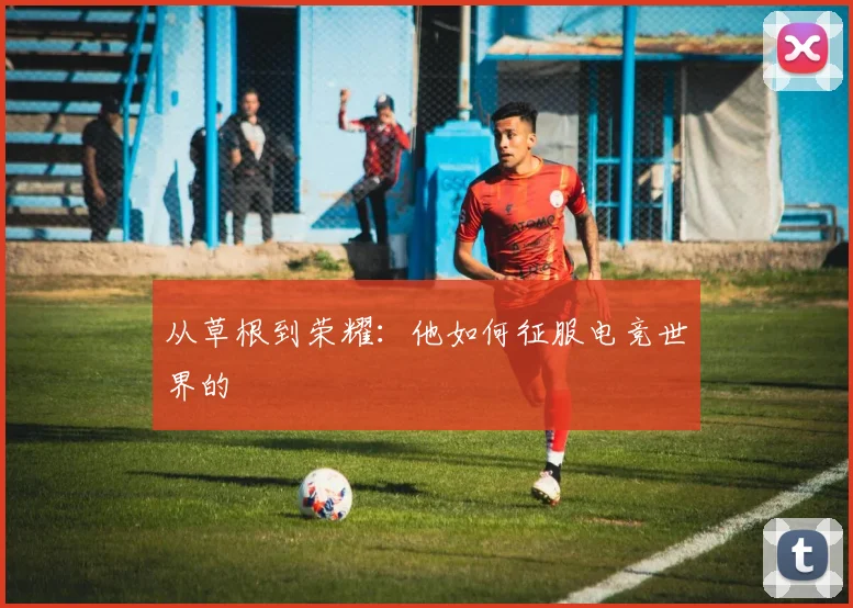 从草根到荣耀：他如何征服电竞世界的