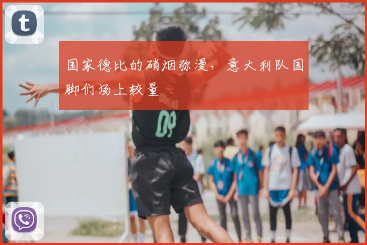 国家德比的硝烟弥漫，意大利队国脚们场上较量
