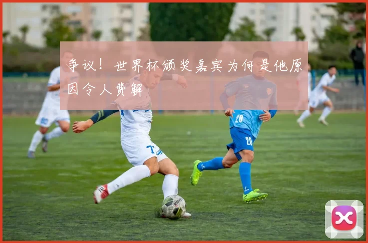 争议！世界杯颁奖嘉宾为何是他原因令人费解