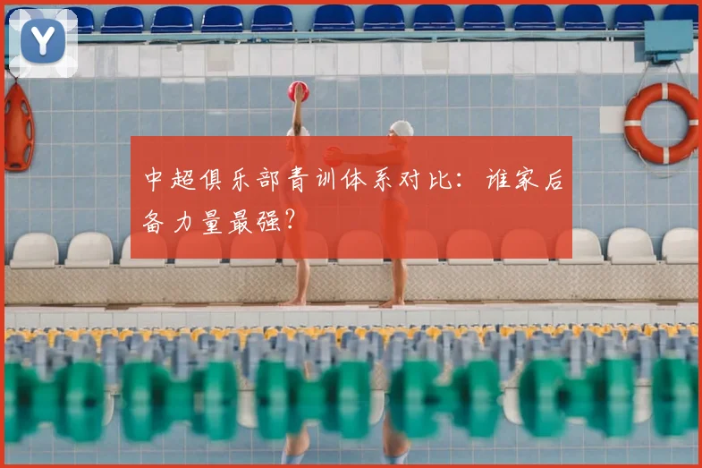 中超俱乐部青训体系对比：谁家后备力量最强？
