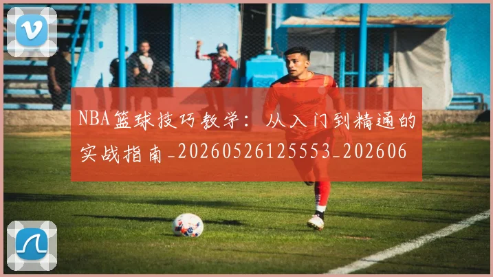 NBA篮球技巧教学：从入门到精通的实战指南_20260526125553_20260607160227