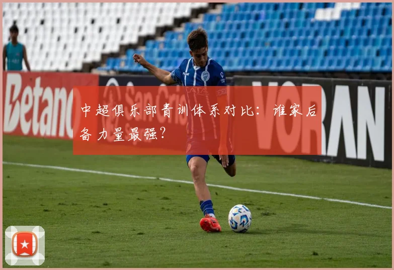 中超俱乐部青训体系对比：谁家后备力量最强？