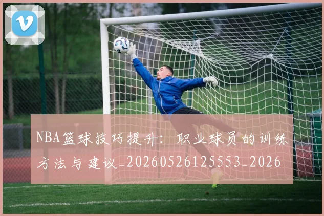NBA篮球技巧提升：职业球员的训练方法与建议_20260526125553_20260607160227