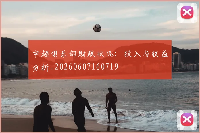 中超俱乐部财政状况：投入与收益分析_20260607160719