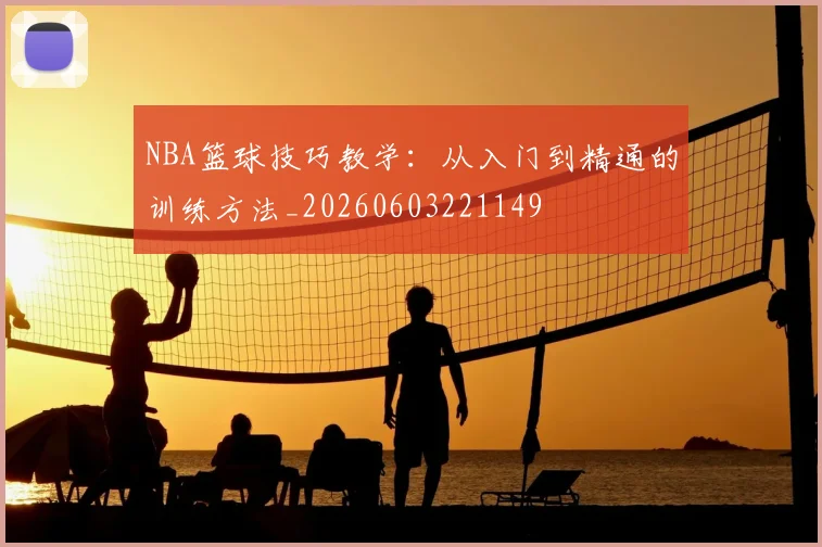 NBA篮球技巧教学：从入门到精通的训练方法_20260603221149