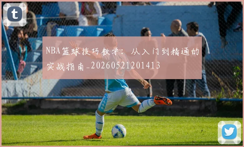 NBA篮球技巧教学：从入门到精通的实战指南_20260521201413