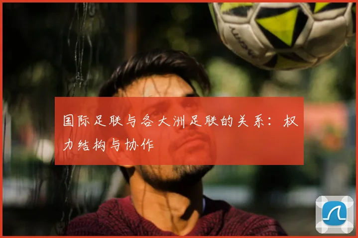 国际足联与各大洲足联的关系：权力结构与协作