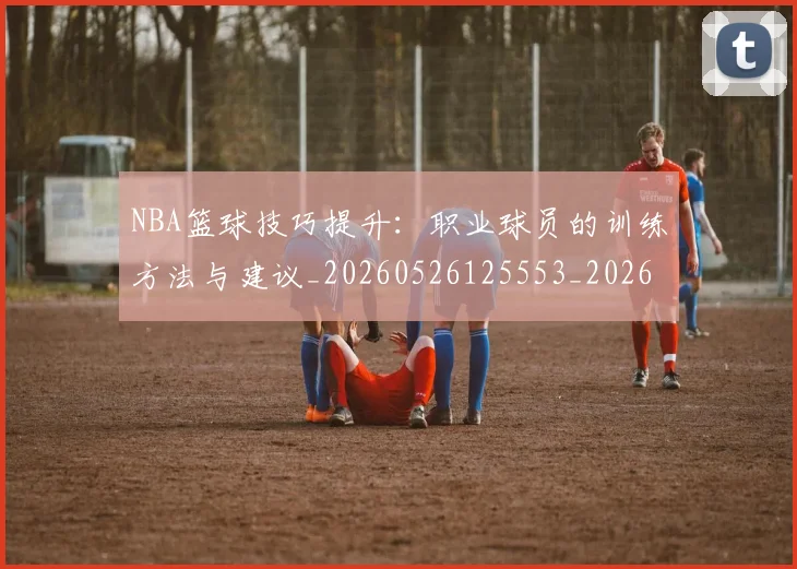 NBA篮球技巧提升：职业球员的训练方法与建议_20260526125553_20260607160227