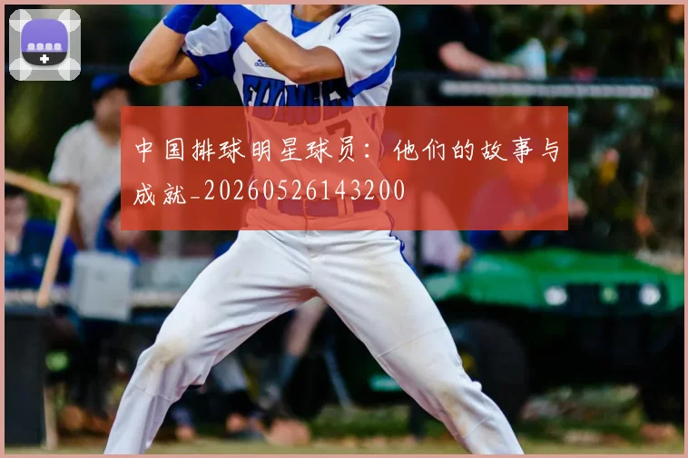 中国排球明星球员：他们的故事与成就_20260526143200