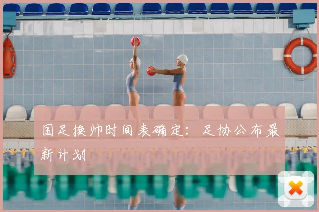 国足换帅时间表确定:足协公布最新计划