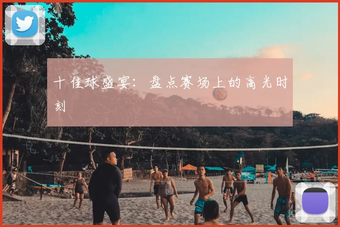 十佳球盛宴：盘点赛场上的高光时刻