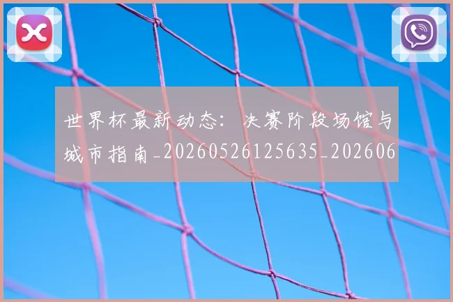 世界杯最新动态:决赛阶段场馆与城市指南_20260526125635_20260607160341