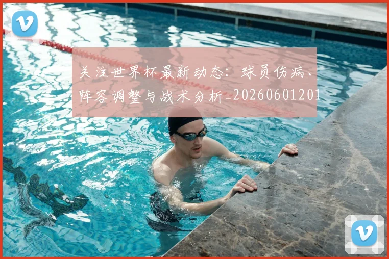 关注世界杯最新动态：球员伤病、阵容调整与战术分析_20260601201548