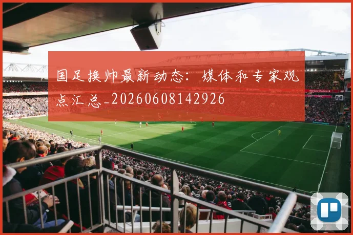 国足换帅最新动态：媒体和专家观点汇总_20260608142926