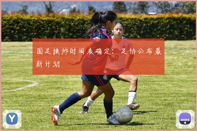 国足换帅时间表确定：足协公布最新计划