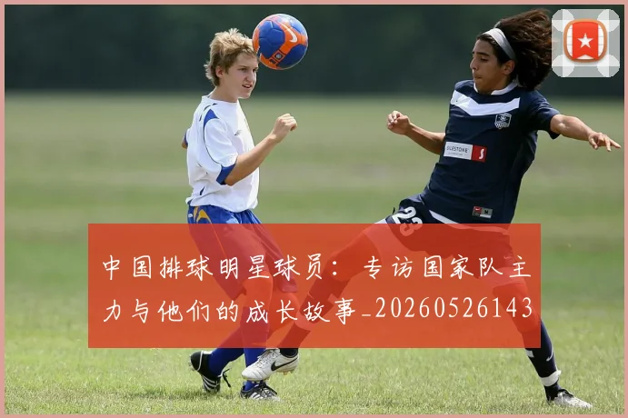 中国排球明星球员：专访国家队主力与他们的成长故事_20260526143159_20260607160606