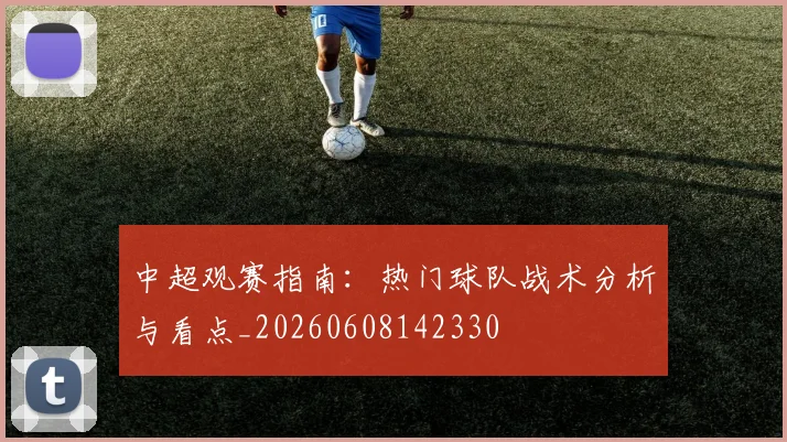 中超观赛指南：热门球队战术分析与看点_20260608142330