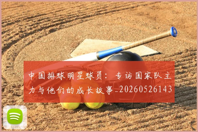 中国排球明星球员：专访国家队主力与他们的成长故事_20260526143159_20260607160606