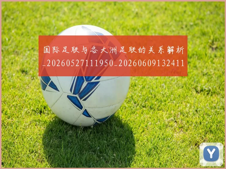 国际足联与各大洲足联的关系解析_20260527111950_20260609132411